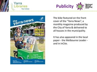 Publicity

The bike featured on the front
cover of the “Yarra News”, a
monthly magazine produced by
the City of Yarra & de...