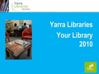Yarra Libraries
  Your Library
          2010
 