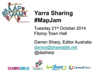Darren Sharp, Editor Australia 
darren@shareable.net 
@dasharp 
Yarra Sharing 
#MapJam 
Tuesday 21stOctober 2014 
Fitzroy Town Hall  