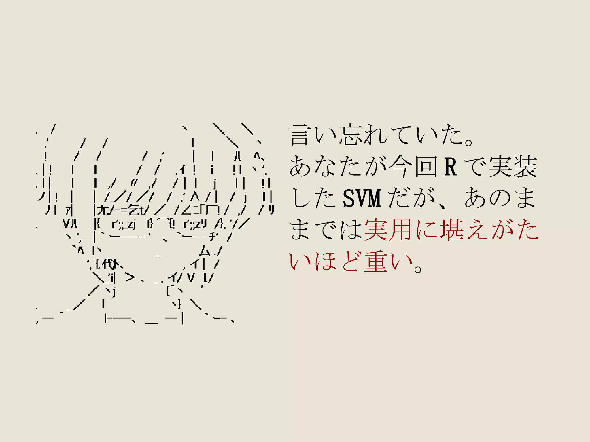 言い忘れていた。 あなたが今回 R で実装 した SVM だが、あのま までは 実用に堪えがた いほど重い 。 