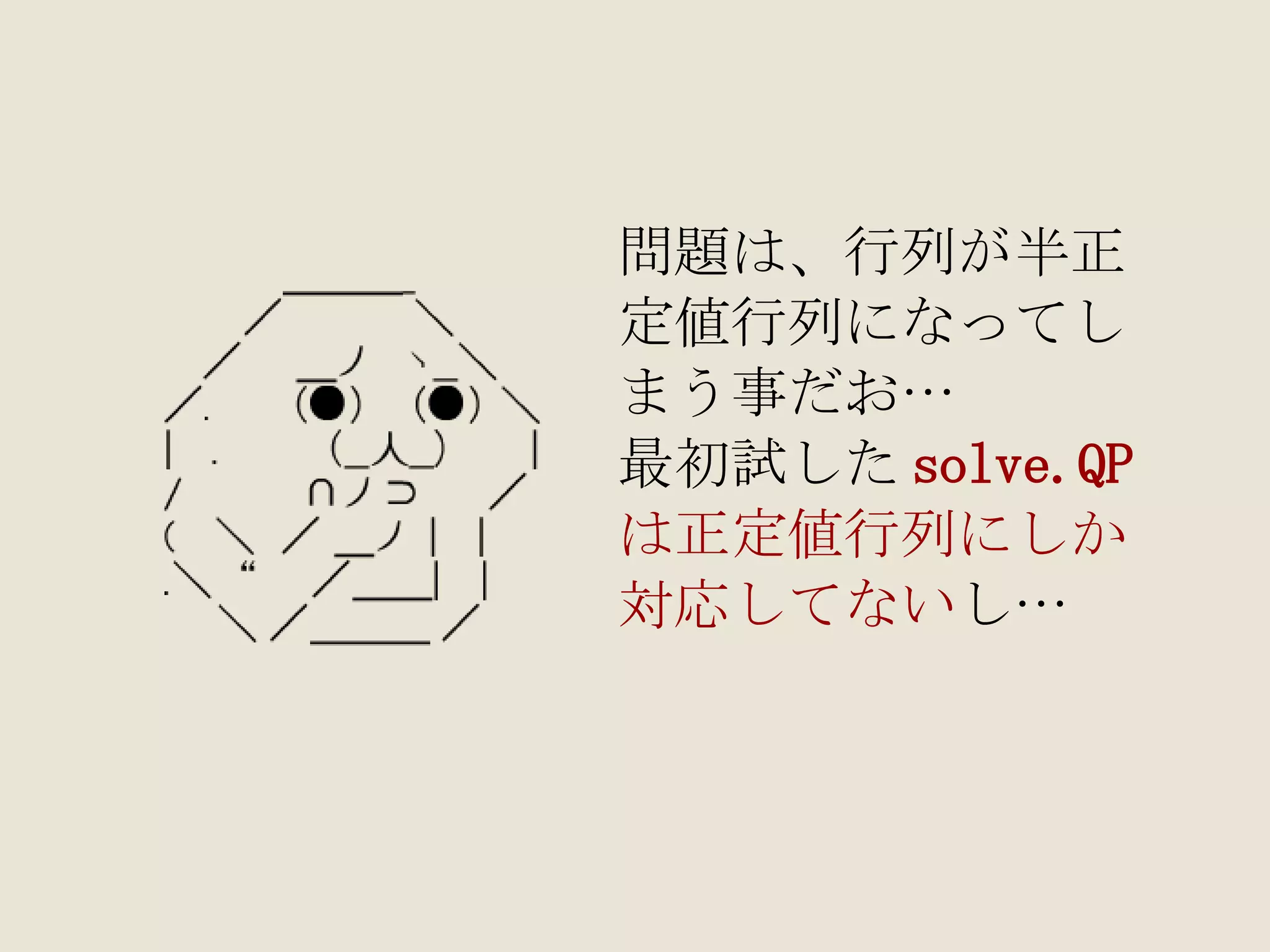 問題は、行列が半正 定値行列になってし まう事だお… 最初試した solve.QP は正定値行列にしか 対応してない し… 