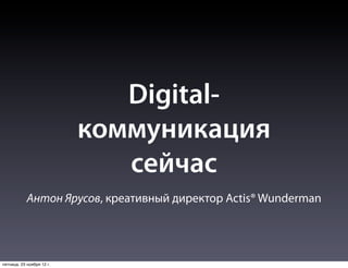Digital-
                           коммуникация
                              сейчас
            Антон Ярусов, креативный директор Actis® Wunderman




пятница, 23 ноября 12 г.
 