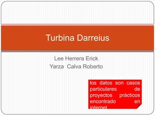 Turbina Darreius

  Lee Herrera Erick
 Yarza Calva Roberto
               Nota del profe: Varios
               los datos son casos
               particulares        de
               proyectos prácticos
               encontrado          en
               internet
 