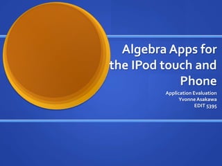 Algebra Apps for
the IPod touch and
            Phone
         Application Evaluation
               Yvonne Asakawa
                      EDIT 5395
 