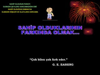 SAHİP OLDUKLARININ FARKINDA OLMAK... “ Çok bilen çok fark eder.” G. E. EASSING SAHİP OLDUĞUN PARAYI OLMADIK ŞEYLERE HARCAMADIĞIN GİBİ SAHİP OLDUĞUN ZAMANI DA OLMADIK KİŞİLER VE OLAYLARA HARCAMA 