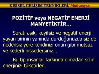 KİŞİSEL GELİŞİM TEKNİKLERİ/  Motivasyon POZİTİF veya NEGATİF ENERJİ MANYETİKTİR… Suratı asık, keyifsiz ve negatif enerji yayan  birinin yanında durduğunuzda  siz de nedensiz yere kendinizi  onun gibi  mutsuz ve kederli hissedersiniz…  Bu tip insanlar farkında olmadan sizin enerjinizi tüketirler… 