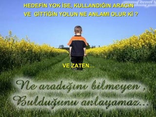HEDEFİN YOK İSE, KULLANDIĞIN ARACIN VE  GİTTİĞİN YOLUN NE ANLAMI OLUR Kİ ? VE ZATEN… 