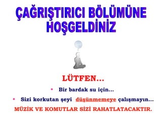 LÜTFEN… Bir bardak su için…  Sizi korkutan şeyi  düşünmemeye  çalışmayın… MÜZİK VE KOMUTLAR SİZİ RAHATLATACAKTIR. ÇAĞRIŞTIRICI BÖLÜMÜNE HOŞGELDİNİZ 