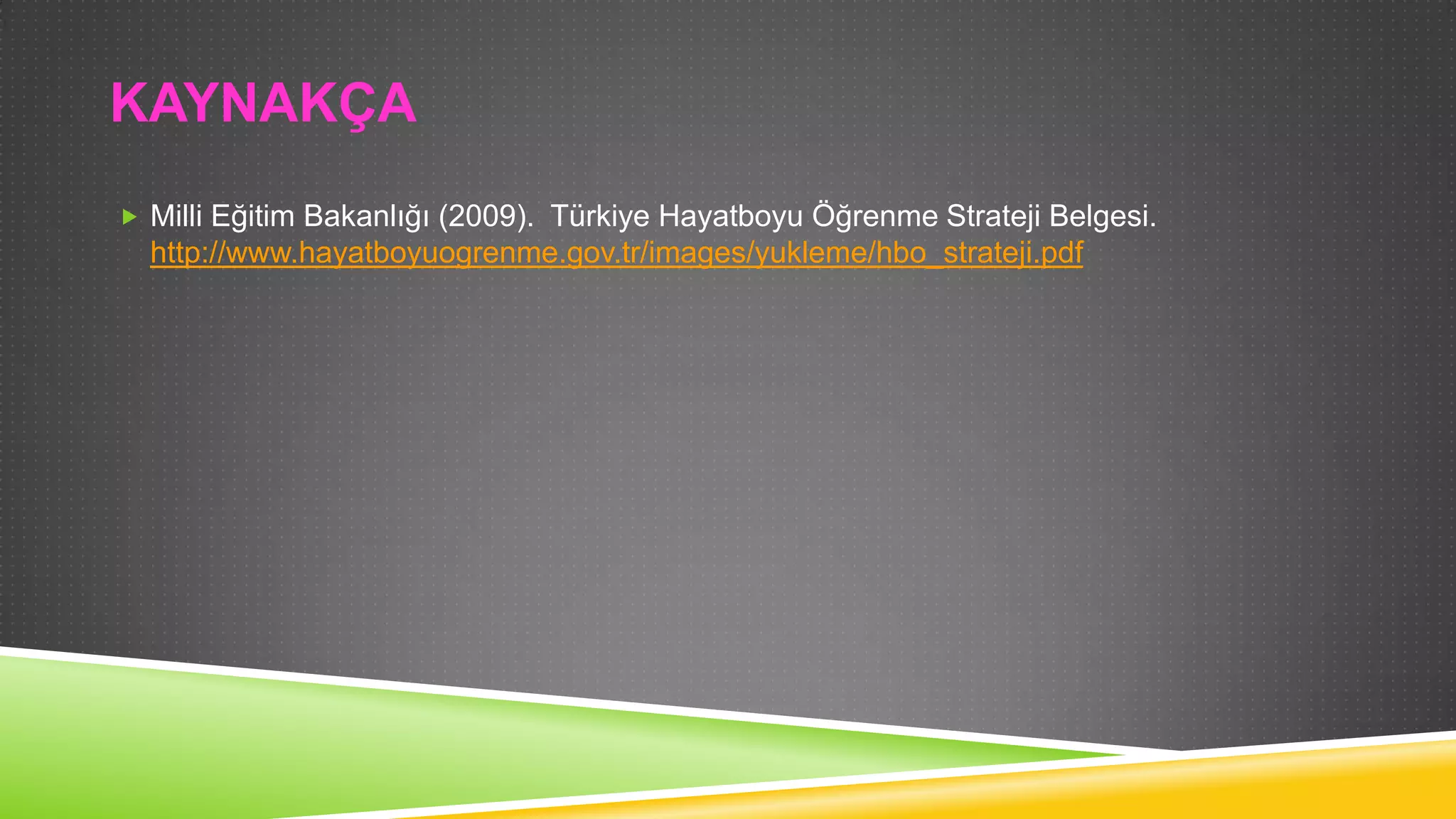KAYNAKÇA
 Milli Eğitim Bakanlığı (2009). Türkiye Hayatboyu Öğrenme Strateji Belgesi.

http://www.hayatboyuogrenme.gov.tr/images/yukleme/hbo_strateji.pdf

 