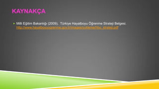 KAYNAKÇA
 Milli Eğitim Bakanlığı (2009). Türkiye Hayatboyu Öğrenme Strateji Belgesi.

http://www.hayatboyuogrenme.gov.tr/images/yukleme/hbo_strateji.pdf

 