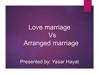 Love marriage
Vs
Arranged marriage
Presented by: Yasar Hayat
 