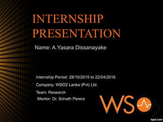 TITLE
INTERNSHIP
PRESENTATION
Name: A.Yasara Dissanayake
Internship Period: 28/10/2015 to 22/04/2016
Company: WSO2 Lanka (Pvt) Ltd.
Team: Research
Mentor: Dr. Srinath Perera
 