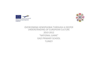 OVERCOMING XENOPHOBIA THROUGH A DEEPER UNDERSTANDING OF EUROPEAN CULTURE 2010-2012 “NATIONAL GAME” GAZI PRIMARY SCHOOL TURKEY 