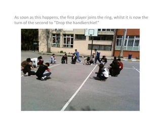 As soon as this happens, the first player joins the ring, whilst it is now the turn of the second to “Drop the handkerchief.”