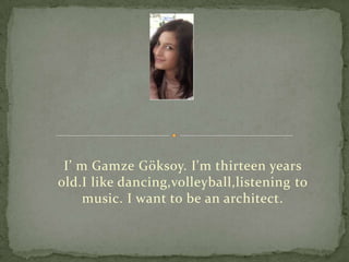 I’ m Gamze Göksoy. I'm thirteen years
old.I like dancing,volleyball,listening to
     music. I want to be an architect.
 