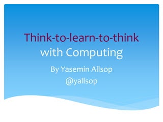 Think-to-learn-to-think
with Computing
By Yasemin Allsop
@yallsop
 