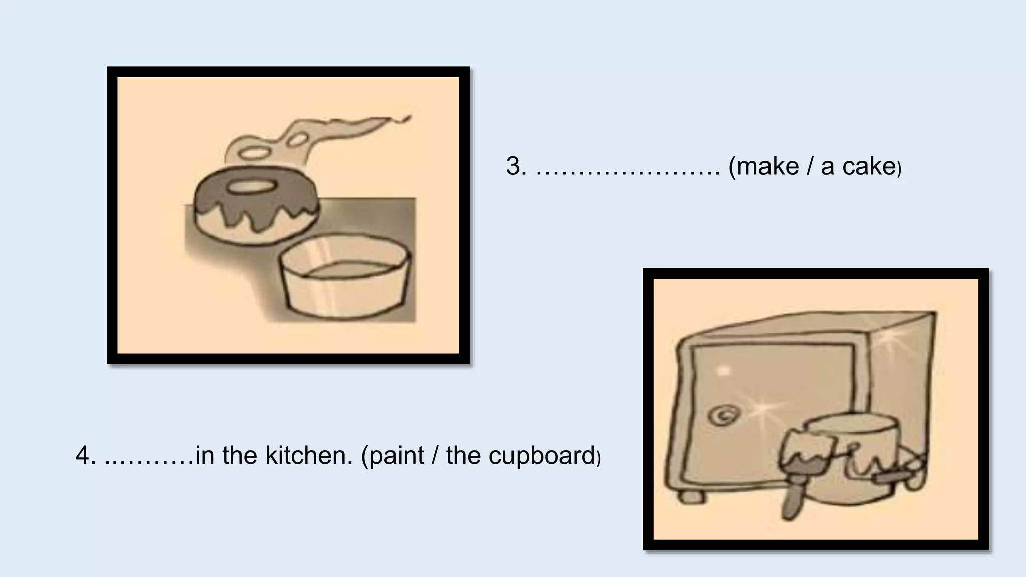 3. …………………. (make / a cake)
4. ..………in the kitchen. (paint / the cupboard)
 