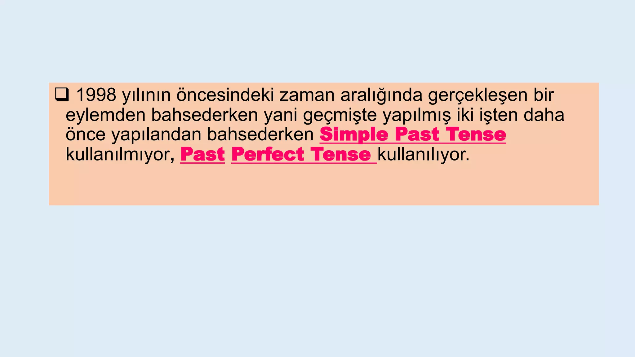  1998 yılının öncesindeki zaman aralığında gerçekleşen bir
eylemden bahsederken yani geçmişte yapılmış iki işten daha
önce yapılandan bahsederken Simple Past Tense
kullanılmıyor, Past Perfect Tense kullanılıyor.
 