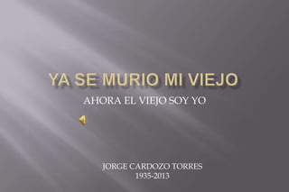 AHORA EL VIEJO SOY YO
JORGE CARDOZO TORRES
1935-2013
 