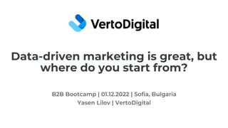 Data-driven marketing is great, but
where do you start from?
B2B Bootcamp | 01.12.2022 | Sofia, Bulgaria
Yasen Lilov | VertoDigital
 