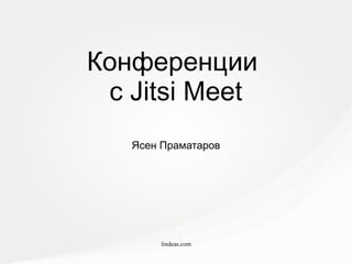 lindeas.com
Конференции
с Jitsi Meet
Ясен Праматаров
 