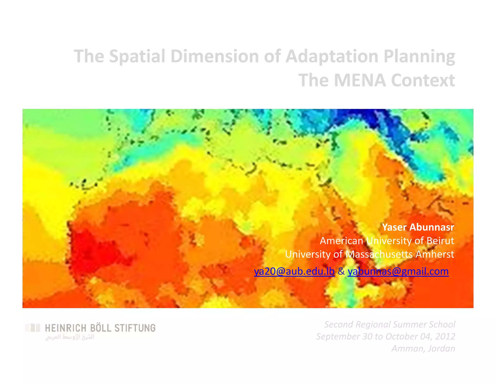 The Spatial Dimension of Adaptation Planning 
                          The MENA Context




                                             Yaser Abunnasr
                                American University of Beirut
                         University of Massachusetts Amherst
                    ya20@aub.edu.lb & yabunnas@gmail.com



                                 Second Regional Summer School
                               September 30 to October 04, 2012
                                                Amman, Jordan
 