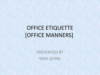 OFFICE ETIQUETTE
[OFFICE MANNERS]
PRESENTED BY
YASH GOYAL
 