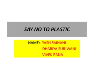SAY NO TO PLASTIC
NAME:- YASH SAINANI
DHARIYA SURJWANI
VIVEK RANA
 