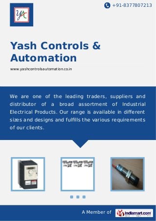 +91-8377807213
A Member of
Yash Controls &
Automation
www.yashcontrolsautomation.co.in
We are one of the leading traders, suppliers and
distributor of a broad assortment of Industrial
Electrical Products. Our range is available in diﬀerent
sizes and designs and fulﬁlls the various requirements
of our clients.
 