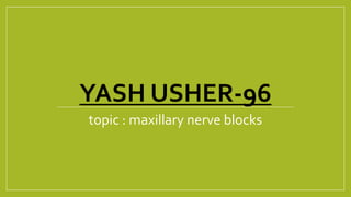 YASH USHER-96
topic : maxillary nerve blocks
 