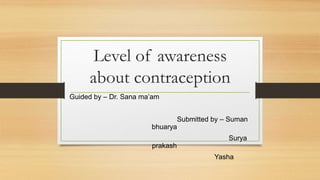 Level of awareness
about contraception
Guided by – Dr. Sana ma’am
Submitted by – Suman
bhuarya
Surya
prakash
Yasha
 