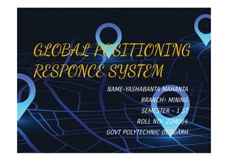 GLOBAL POSITIONING
RESPONCE SYSTEM
NAME-YASHABANTA MAHANTA
BRANCH- MINING
SEMESTER - 1 ST
ROLL NO- 22M064
GOVT POLYTECHNIC DEOGARH
 