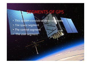 SEGMENTS OF GPS
•
•
•
•
This system consists of three segments
The space segment
The control segment
The user segment
 