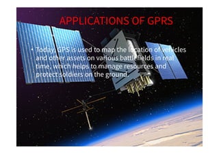 APPLICATIONS OF GPRS
• Today, GPS is used to map the location of vehicles
and other assets on various battlefields in real...