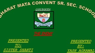 THE ENEMY
PRESENTED
TO:
SISTER SHANTI
PRESENTED
BY:
YASH AGRAWAL
 