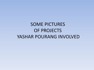 SOME PICTURES
OF PROJECTS
YASHAR POURANG INVOLVED

 