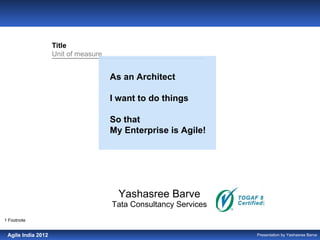 TRACKER

Unit of measure


                    Title
                    Unit of measure


                                      As an Architect

                                      I want to do things

                                      So that
                                      My Enterprise is Agile!




                                        Yashasree Barve
                                      Tata Consultancy Services
1 Footnote

SOURCE: Source
 Agile India 2012                                                 Presentation by Yashasree Barve
 