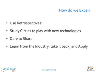 How do we Excel? Use Retrospectives! Study Circles to play with new technologies Dare to Share! Learn from the Industry, take it back, and Apply 