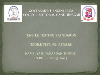 TENSILE TESTING STANDARDS
TENSILE TESTING- ASTM E8
NAME- YASH JANARDAN SHINDE
EN ROLL- 220133121025
 