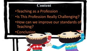 Contents
•Teaching as a Profession
•Is This Profession Really Challenging?
•How can we improve our standards of
Teaching?
•Conclusion
Content
 