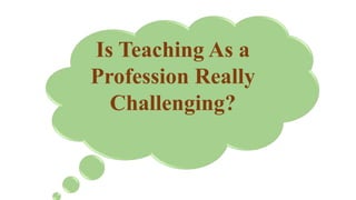 Is Teaching As a
Profession Really
Challenging?
 