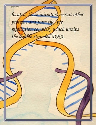 [Type text]
located, these initiators recruit other
proteins and form the pre
replication complex, which unzips
the double-stranded DNA.
 