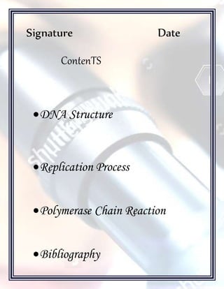 [Type text]
Signature Date
ContenTS
DNA Structure
Replication Process
Polymerase Chain Reaction
Bibliography
 