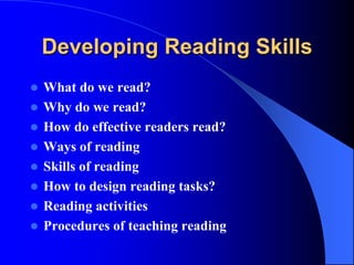 Developing Reading Skills
 What do we read?
 Why do we read?
 How do effective readers read?
 Ways of reading
 Skills of reading
 How to design reading tasks?
 Reading activities
 Procedures of teaching reading
 