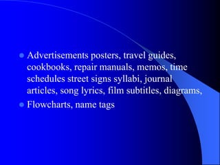  Advertisements posters, travel guides,
cookbooks, repair manuals, memos, time
schedules street signs syllabi, journal
articles, song lyrics, film subtitles, diagrams,
 Flowcharts, name tags
 