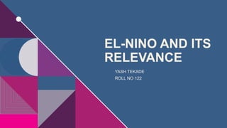 EL-NINO AND ITS
RELEVANCE
YASH TEKADE
ROLL NO 122
 
