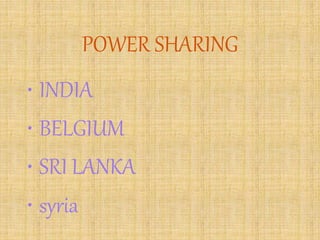 POWER SHARING
• INDIA
• BELGIUM
• SRI LANKA
• syria
 
