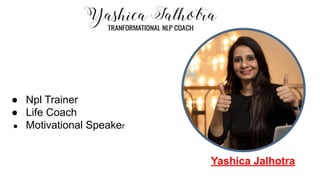 ● Npl Trainer
● Life Coach
● Motivational Speaker
Yashica Jalhotra
 