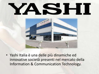 • Yashi Italia è una delle più dinamiche ed
  innovative società presenti nel mercato della
  Information & Communication Technology.
 
