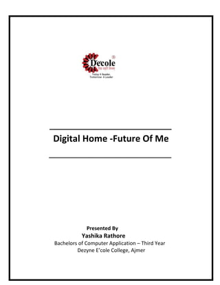 _______________________________
Digital Home -Future Of Me
______________________________________
Presented By
Yashika Rathore
Bachelors of Computer Application – Third Year
Dezyne E’cole College, Ajmer
 